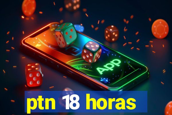 ptn 18 horas